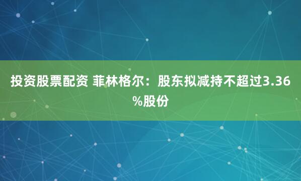 投资股票配资 菲林格尔：股东拟减持不超过3.36%股份