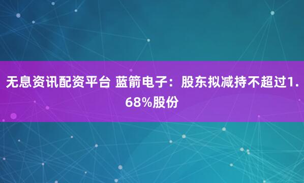 无息资讯配资平台 蓝箭电子：股东拟减持不超过1.68%股份