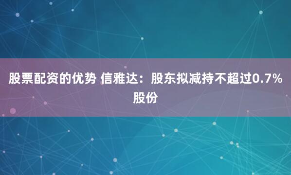 股票配资的优势 信雅达：股东拟减持不超过0.7%股份