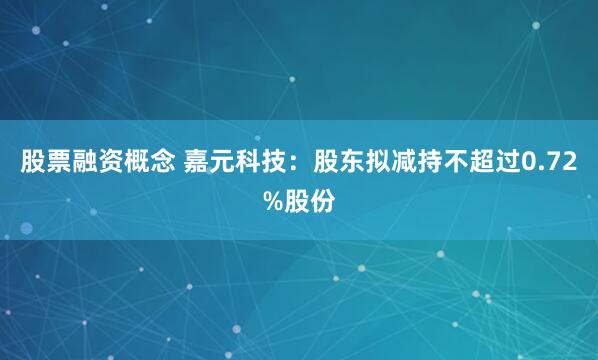 股票融资概念 嘉元科技：股东拟减持不超过0.72%股份