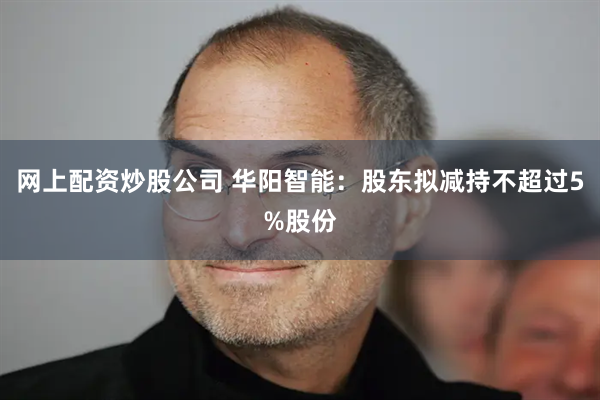 网上配资炒股公司 华阳智能：股东拟减持不超过5%股份