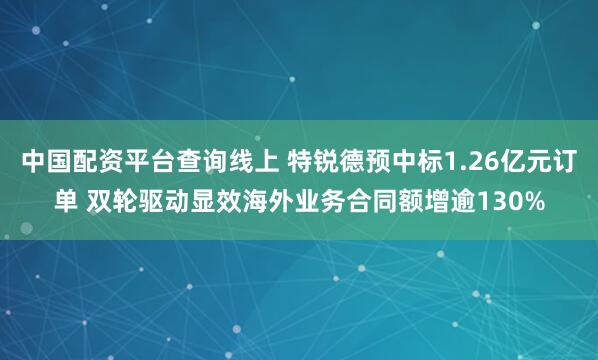 中国配资平台查询线上 特锐德预中标1.26亿元订单 双轮驱动显效海外业务合同额增逾130%