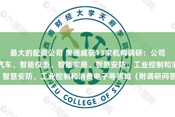 最大的配资公司 奥迪威获13家机构调研：公司产品已广泛应用于智能汽车、智能仪表、智能家居、智慧安防、工业控制和消费电子等领域（附调研问答）