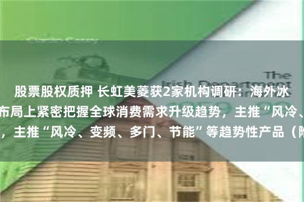股票股权质押 长虹美菱获2家机构调研：海外冰箱柜产业方面，在产品布局上紧密把握全球消费需求升级趋势，主推“风冷、变频、多门、节能”等趋势性产品（附调研问答）