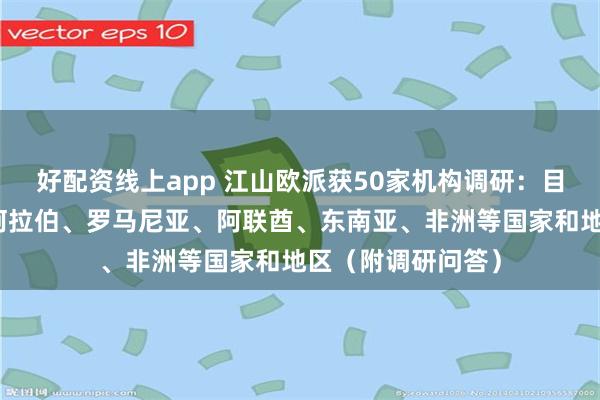 好配资线上app 江山欧派获50家机构调研：目前主要出口沙特阿拉伯、罗马尼亚、阿联酋、东南亚、非洲等国家和地区（附调研问答）