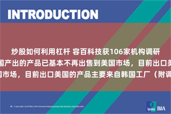 炒股如何利用杠杆 容百科技获106家机构调研：受制于关税政策，中国产出的产品已基本不再出售到美国市场，目前出口美国的产品主要来自韩国工厂（附调研问答）