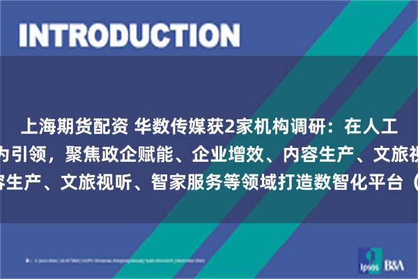 上海期货配资 华数传媒获2家机构调研：在人工智能领域，公司以应用为引领，聚焦政企赋能、企业增效、内容生产、文旅视听、智家服务等领域打造数智化平台（附调研问答）