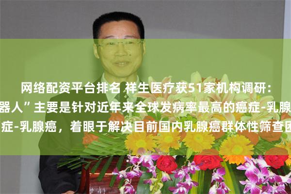 网络配资平台排名 祥生医疗获51家机构调研：“乳腺人工智能超声机器人”主要是针对近年来全球发病率最高的癌症-乳腺癌，着眼于解决目前国内乳腺癌群体性筛查困境（附调研问答）