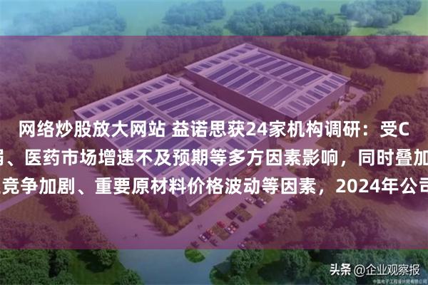 网络炒股放大网站 益诺思获24家机构调研：受CRO行业受投融资热度减弱、医药市场增速不及预期等多方因素影响，同时叠加行业竞争加剧、重要原材料价格波动等因素，2024年公司毛利率有所下滑（附调研问答）