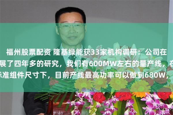 福州股票配资 隆基绿能获33家机构调研：公司在杂化BC技术方面已经开展了四年多的研究，我们有600MW左右的量产线，在标准组件尺寸下，目前产线最高功率可以做到680W，具备一定优势（附调研问答）