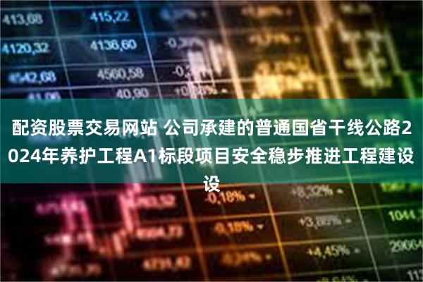 配资股票交易网站 公司承建的普通国省干线公路2024年养护工程A1标段项目安全稳步推进工程建设
