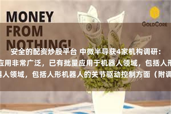 安全的配资炒股平台 中微半导获4家机构调研：无涮电机驱动控制芯片应用非常广泛，已有批量应用于机器人领域，包括人形机器人的关节驱动控制方面（附调研问答）
