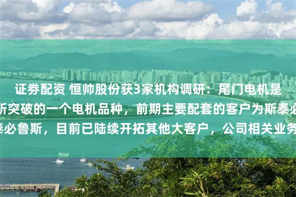 证劵配资 恒帅股份获3家机构调研：尾门电机是公司在电机领域首先有所突破的一个电机品种，前期主要配套的客户为斯泰必鲁斯，目前已陆续开拓其他大客户，公司相关业务增速较快（附调研问答）