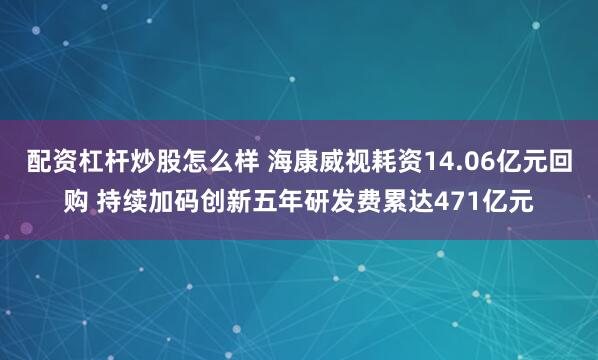 配资杠杆炒股怎么样 海康威视耗资14.06亿元回购 持续加码创新五年研发费累达471亿元