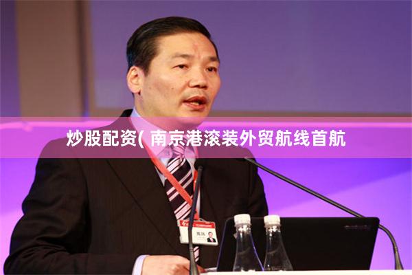 炒股配资( 南京港滚装外贸航线首航