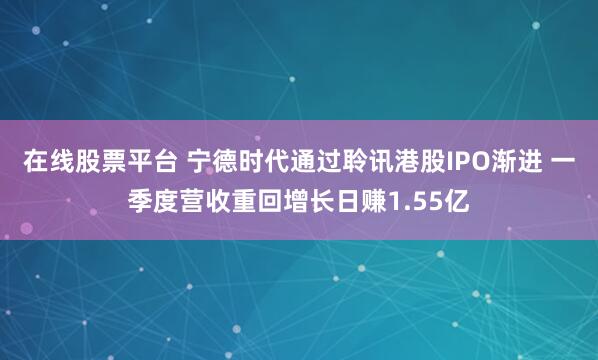 在线股票平台 宁德时代通过聆讯港股IPO渐进 一季度营收重回增长日赚1.55亿