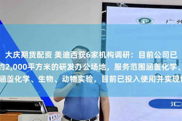 大庆期货配资 美迪西获6家机构调研：目前公司已在美国波士顿投入使用约2,000平方米的研发办公场地，服务范围涵盖化学、生物、动物实验，目前已投入使用并实现创收（附调研问答）