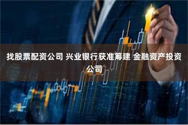 找股票配资公司 兴业银行获准筹建 金融资产投资公司