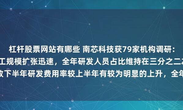 杠杆股票网站有哪些 南芯科技获79家机构调研：2024年下半年，公司员工规模扩张迅速，全年研发人员占比维持在三分之二左右，导致下半年研发费用率较上半年有较为明显的上升，全年研发费用率为17.01%（附调研问答）
