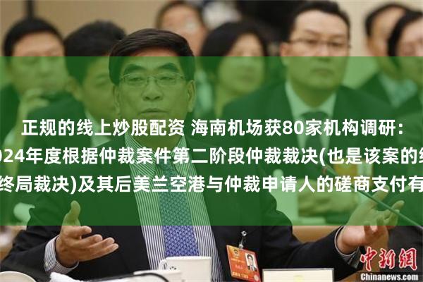 正规的线上炒股配资 海南机场获80家机构调研：亏损增加主要是由于2024年度根据仲裁案件第二阶段仲裁裁决(也是该案的终局裁决)及其后美兰空港与仲裁申请人的磋商支付有关和解金额（附调研问答）