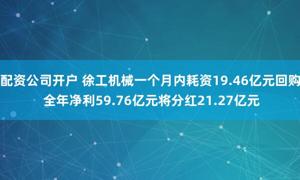 配资公司开户 徐工机械一个月内耗资19.46亿元回购 全年净利59.76亿元将分红21.27亿元