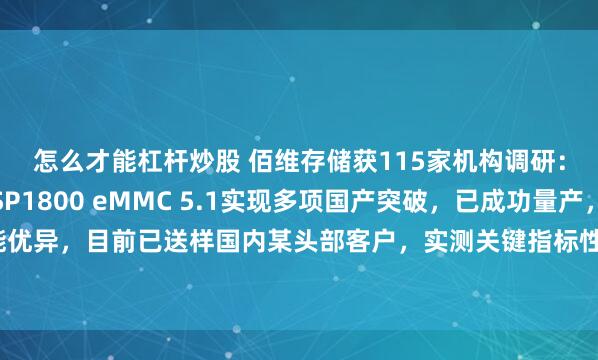 怎么才能杠杆炒股 佰维存储获115家机构调研：公司首颗主控芯片SP1800 eMMC 5.1实现多项国产突破，已成功量产，性能优异，目前已送样国内某头部客户，实测关键指标性能和功耗满足客户需求（附调研问答）