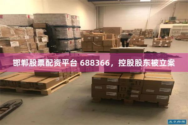 邯郸股票配资平台 688366，控股股东被立案