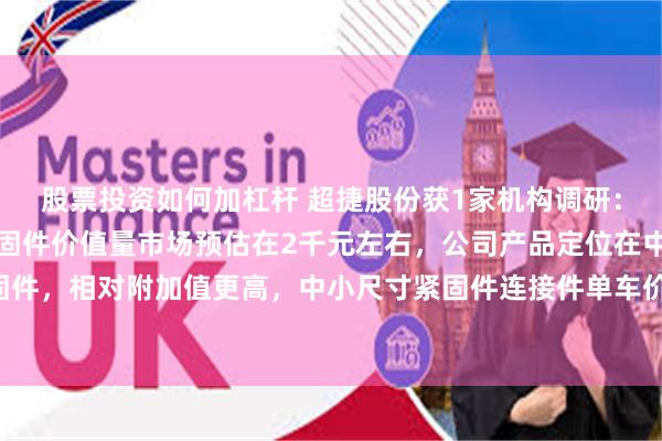 股票投资如何加杠杆 超捷股份获1家机构调研：一辆中级乘用车单车紧固件价值量市场预估在2千元左右，公司产品定位在中小尺寸紧固件，相对附加值更高，中小尺寸紧固件连接件单车价值量预估在800元左右（附调研问答）