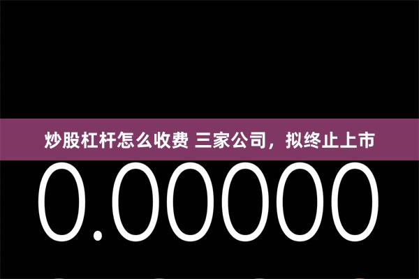 炒股杠杆怎么收费 三家公司，拟终止上市