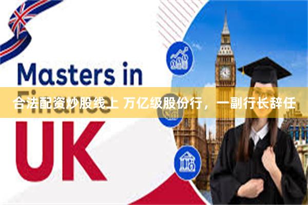 合法配资炒股线上 万亿级股份行，一副行长辞任