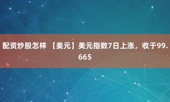 配资炒股怎样 【美元】美元指数7日上涨，收于99.665