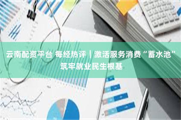 云南配资平台 每经热评︱激活服务消费“蓄水池” 筑牢就业民生根基