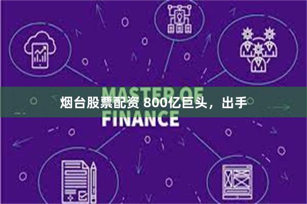 烟台股票配资 800亿巨头，出手