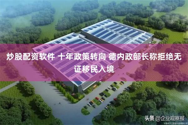 炒股配资软件 十年政策转向 德内政部长称拒绝无证移民入境