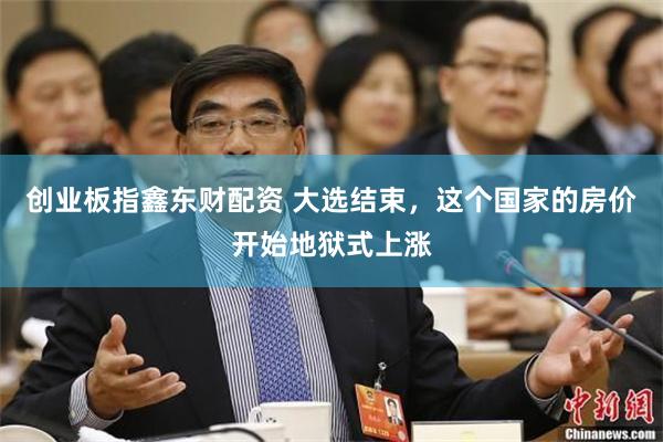 创业板指鑫东财配资 大选结束，这个国家的房价开始地狱式上涨