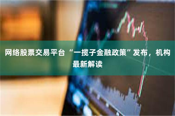 网络股票交易平台 “一揽子金融政策”发布，机构最新解读