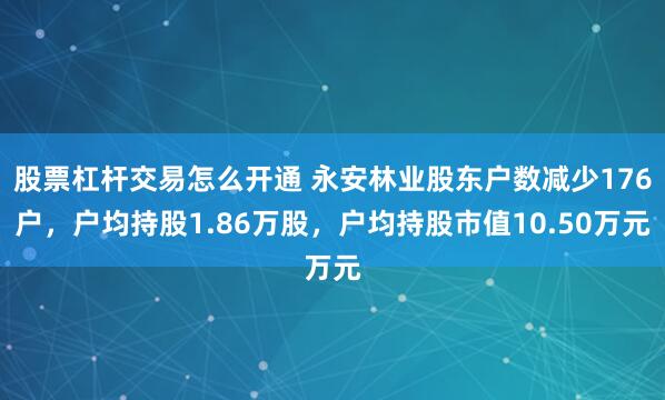 股票杠杆交易怎么开通 永安林业股东户数减少176户，户均持股1.86万股，户均持股市值10.50万元