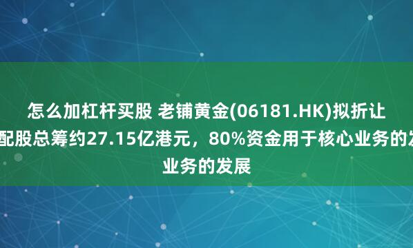 怎么加杠杆买股 老铺黄金(06181.HK)拟折让8%配股总筹约27.15亿港元，80%资金用于核心业务的发展