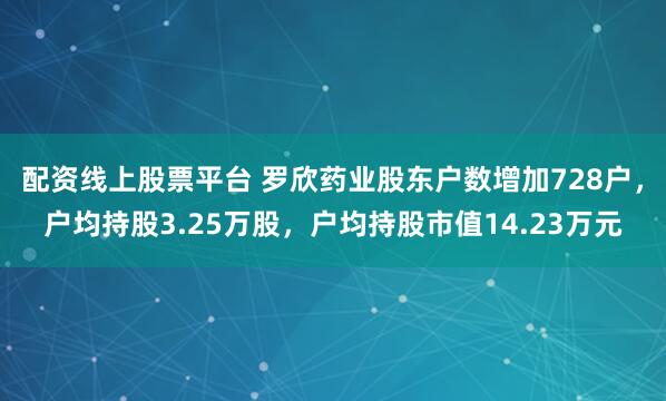 配资线上股票平台 罗欣药业股东户数增加728户，户均持股3.25万股，户均持股市值14.23万元