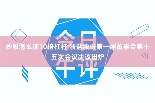 炒股怎么加10倍杠杆 浙盐股份第一届董事会第十五次会议决议出炉