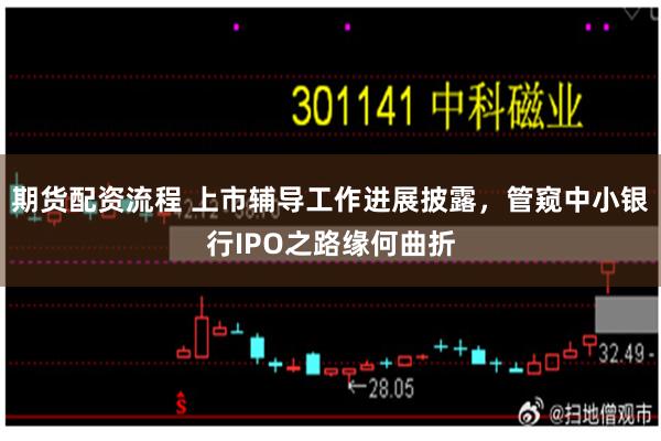 期货配资流程 上市辅导工作进展披露，管窥中小银行IPO之路缘何曲折