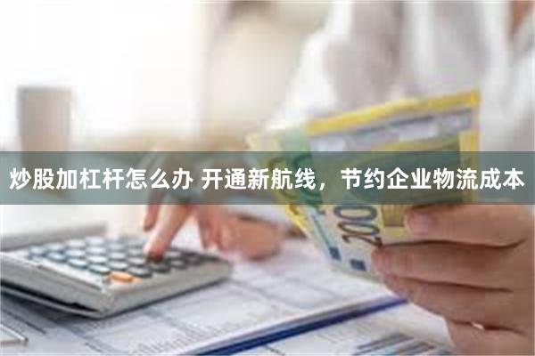 炒股加杠杆怎么办 开通新航线，节约企业物流成本