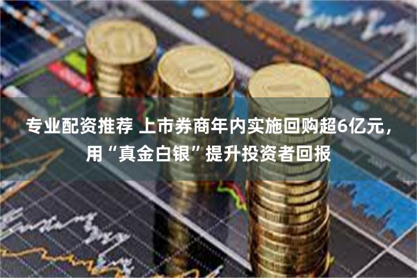 专业配资推荐 上市券商年内实施回购超6亿元，用“真金白银”提升投资者回报