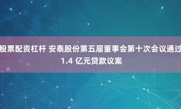 股票配资杠杆 安泰股份第五届董事会第十次会议通过 1.4 亿元贷款议案