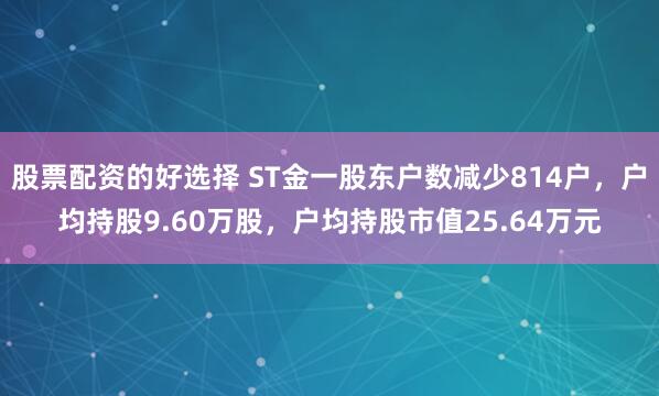 股票配资的好选择 ST金一股东户数减少814户，户均持股9.60万股，户均持股市值25.64万元