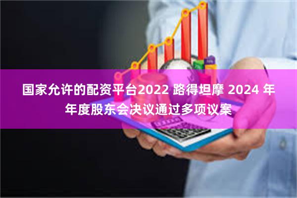 国家允许的配资平台2022 路得坦摩 2024 年年度股东会决议通过多项议案