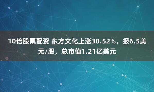 10倍股票配资 东方文化上涨30.52%，报6.5美元/股，总市值1.21亿美元