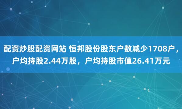 配资炒股配资网站 恒邦股份股东户数减少1708户，户均持股2.44万股，户均持股市值26.41万元