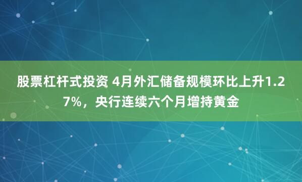 股票杠杆式投资 4月外汇储备规模环比上升1.27%，央行连续六个月增持黄金