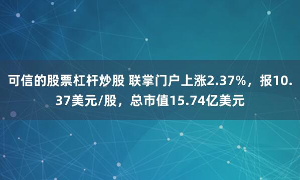 可信的股票杠杆炒股 联掌门户上涨2.37%，报10.37美元/股，总市值15.74亿美元